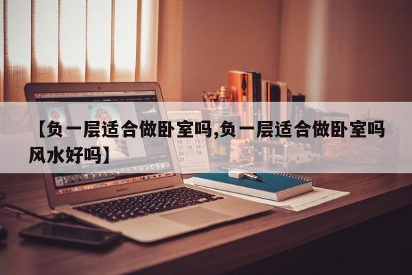 【负一层适合做卧室吗,负一层适合做卧室吗风水好吗】
