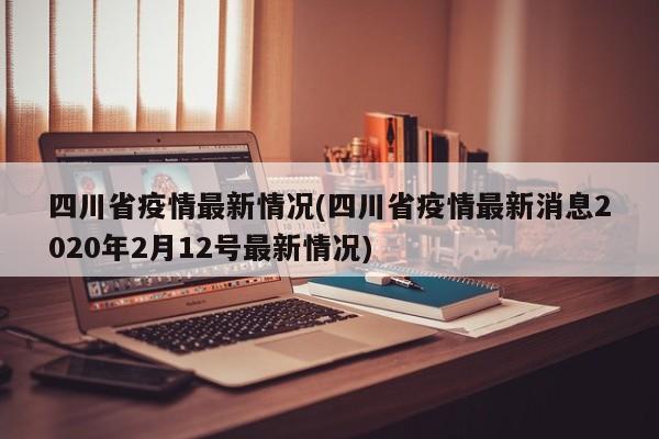 四川省疫情最新情况(四川省疫情最新消息2020年2月12号最新情况)