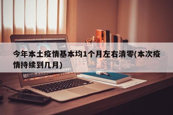 今年本土疫情基本均1个月左右清零(本次疫情持续到几月)