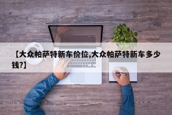 【大众帕萨特新车价位,大众帕萨特新车多少钱?】