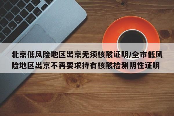 北京低风险地区出京无须核酸证明/全市低风险地区出京不再要求持有核酸检测阴性证明