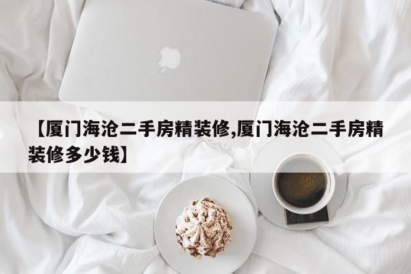 【厦门海沧二手房精装修,厦门海沧二手房精装修多少钱】
