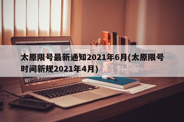 太原限号最新通知2021年6月(太原限号时间新规2021年4月)