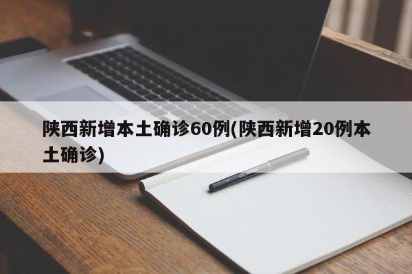 陕西新增本土确诊60例(陕西新增20例本土确诊)