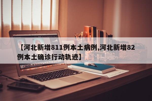 【河北新增811例本土病例,河北新增82例本土确诊行动轨迹】