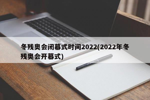 冬残奥会闭幕式时间2022(2022年冬残奥会开幕式)