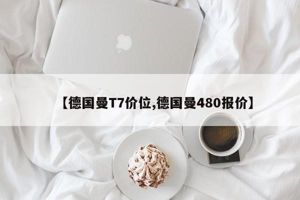 【德国曼T7价位,德国曼480报价】