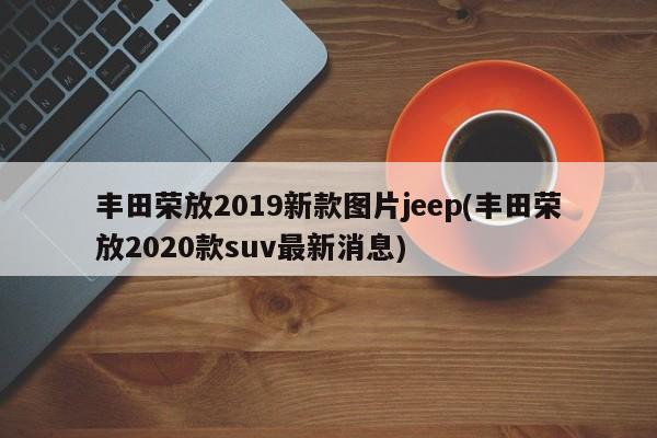 丰田荣放2019新款图片jeep(丰田荣放2020款suv最新消息)
