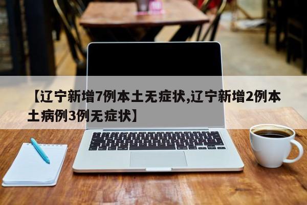 【辽宁新增7例本土无症状,辽宁新增2例本土病例3例无症状】