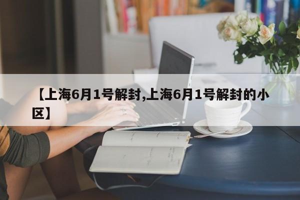 【上海6月1号解封,上海6月1号解封的小区】