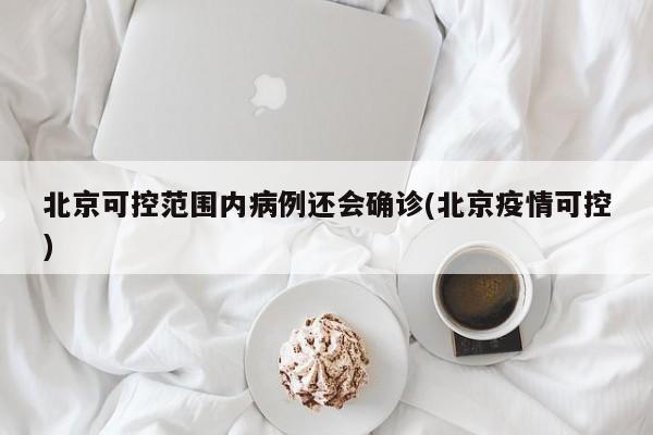 北京可控范围内病例还会确诊(北京疫情可控)