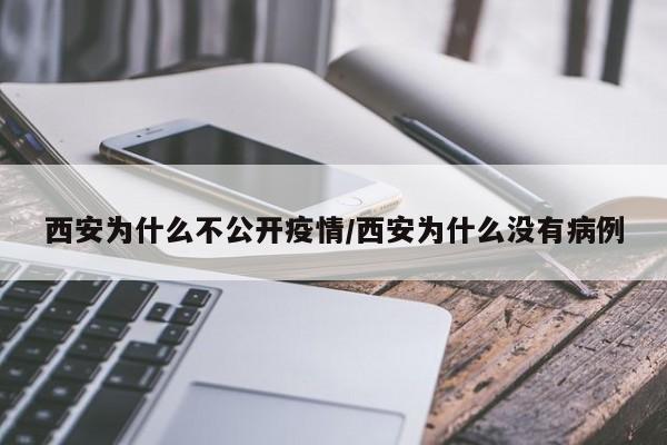 西安为什么不公开疫情/西安为什么没有病例