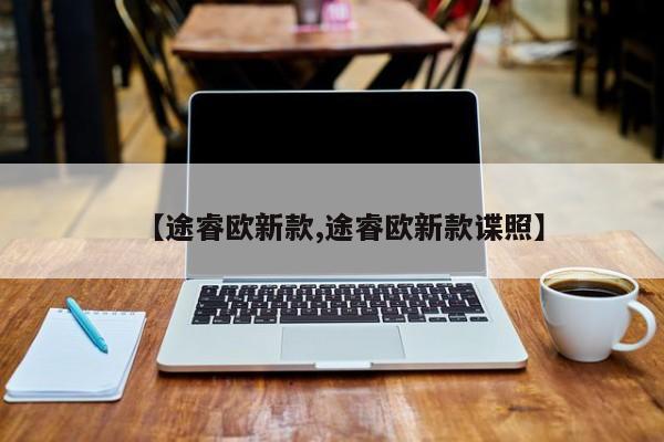 【途睿欧新款,途睿欧新款谍照】