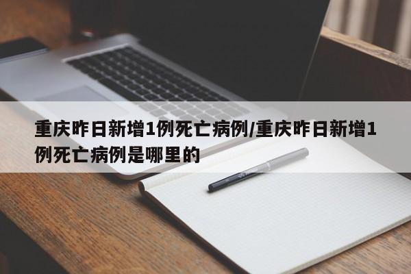 重庆昨日新增1例死亡病例/重庆昨日新增1例死亡病例是哪里的