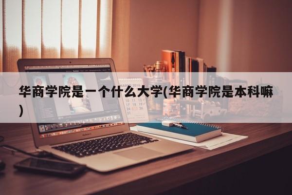 华商学院是一个什么大学(华商学院是本科嘛)