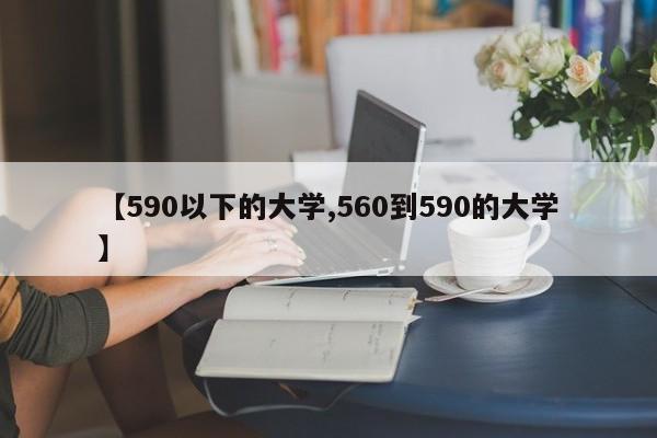 【590以下的大学,560到590的大学】