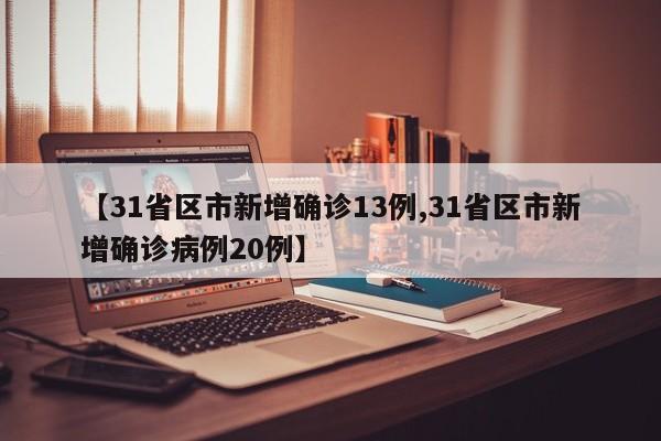 【31省区市新增确诊13例,31省区市新增确诊病例20例】