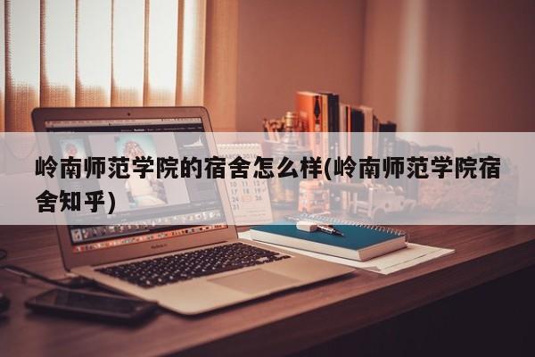 岭南师范学院的宿舍怎么样(岭南师范学院宿舍知乎)
