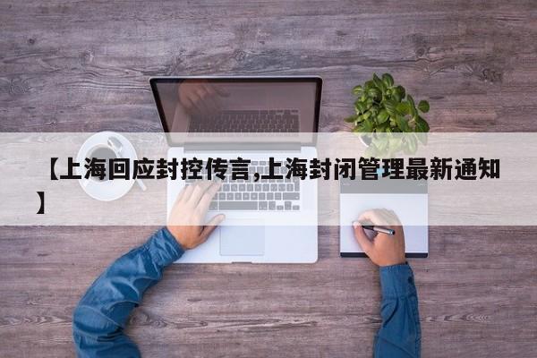 【上海回应封控传言,上海封闭管理最新通知】