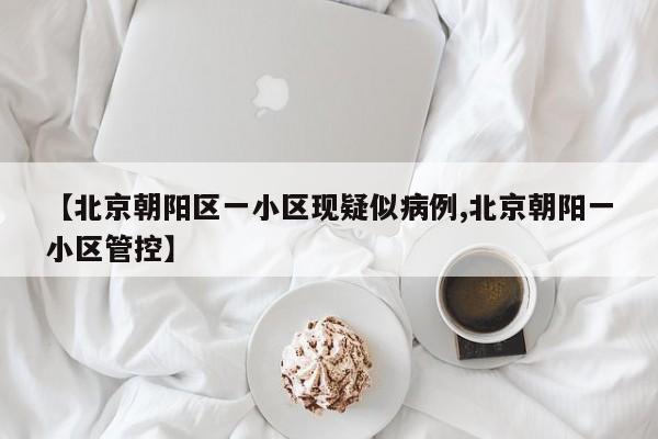 【北京朝阳区一小区现疑似病例,北京朝阳一小区管控】