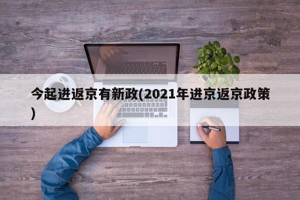 今起进返京有新政(2021年进京返京政策)