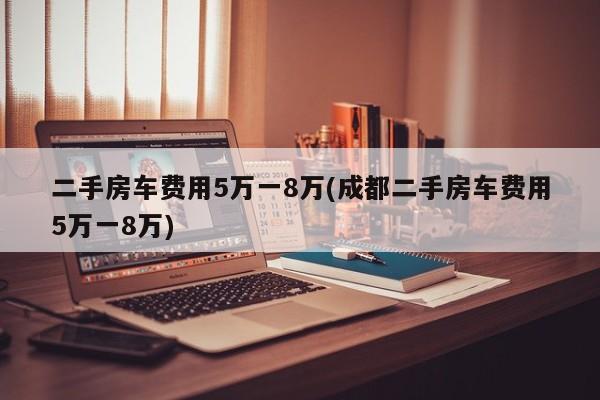 二手房车费用5万一8万(成都二手房车费用5万一8万)