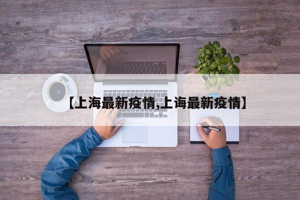 【上海最新疫情,上诲最新疫情】