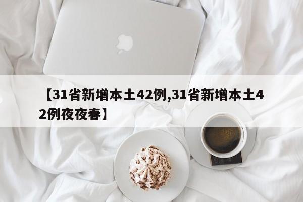 【31省新增本土42例,31省新增本土42例夜夜春】