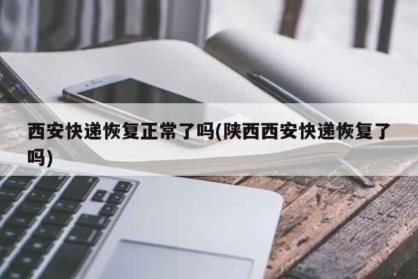 西安快递恢复正常了吗(陕西西安快递恢复了吗)