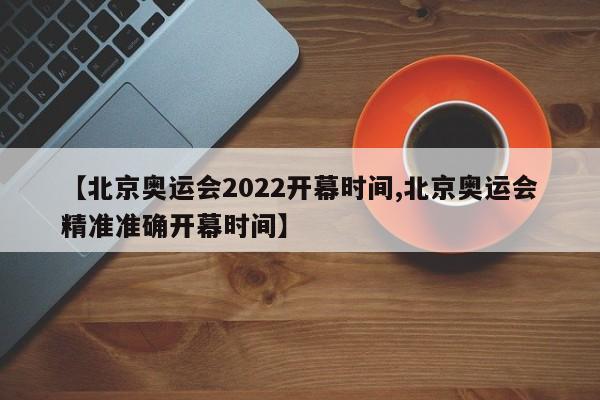 【北京奥运会2022开幕时间,北京奥运会精准准确开幕时间】