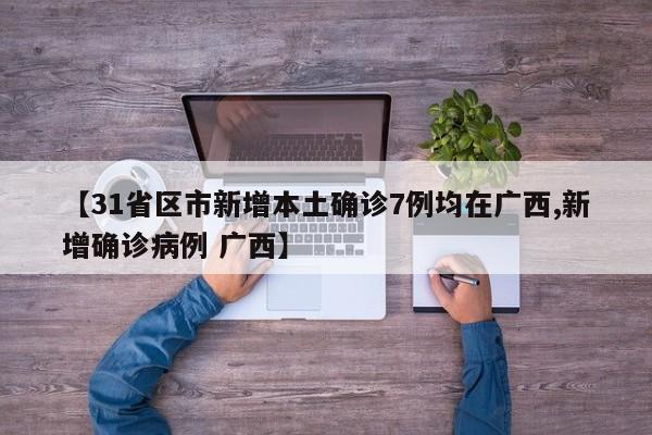 【31省区市新增本土确诊7例均在广西,新增确诊病例 广西】