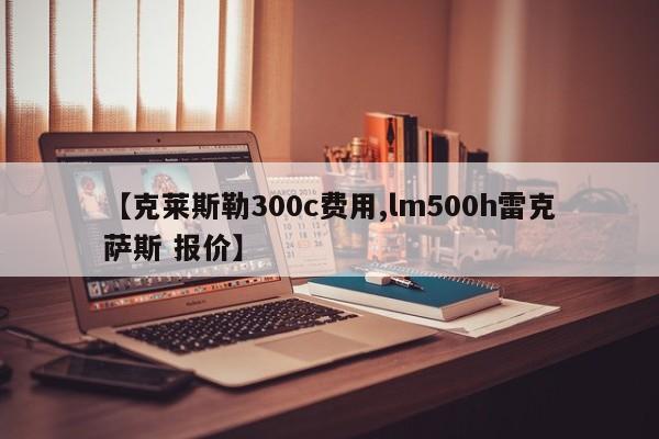 【克莱斯勒300c费用,lm500h雷克萨斯 报价】