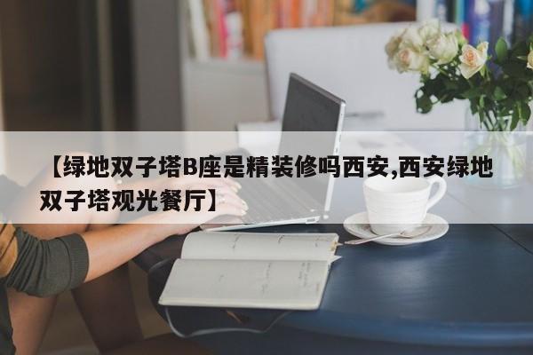 【绿地双子塔B座是精装修吗西安,西安绿地双子塔观光餐厅】