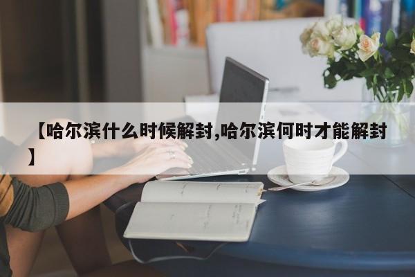 【哈尔滨什么时候解封,哈尔滨何时才能解封】