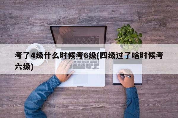考了4级什么时候考6级(四级过了啥时候考六级)