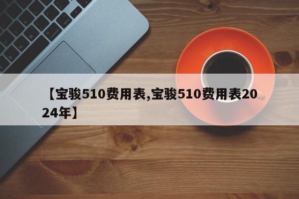 【宝骏510费用表,宝骏510费用表2024年】