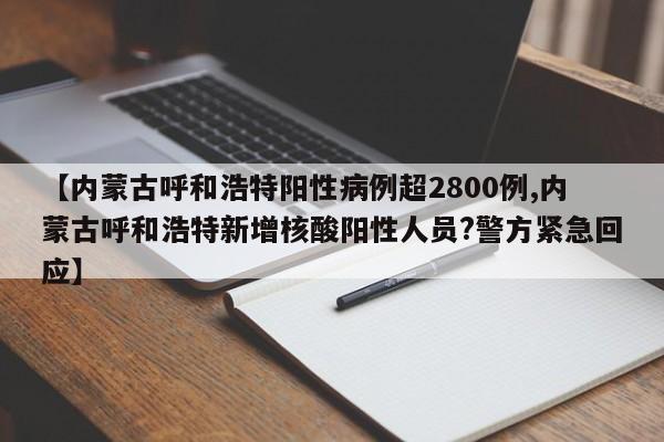 【内蒙古呼和浩特阳性病例超2800例,内蒙古呼和浩特新增核酸阳性人员?警方紧急回应】