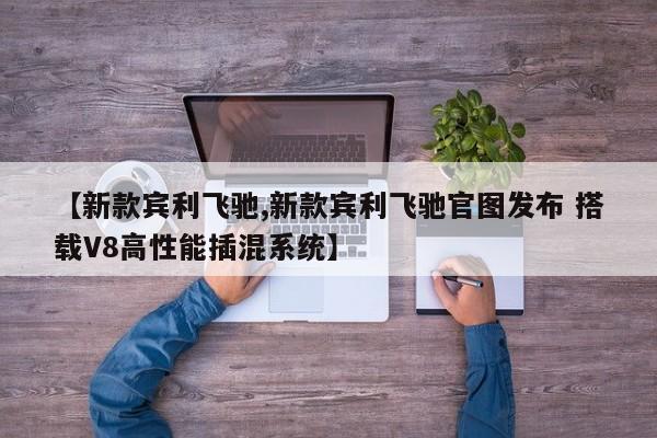 【新款宾利飞驰,新款宾利飞驰官图发布 搭载V8高性能插混系统】