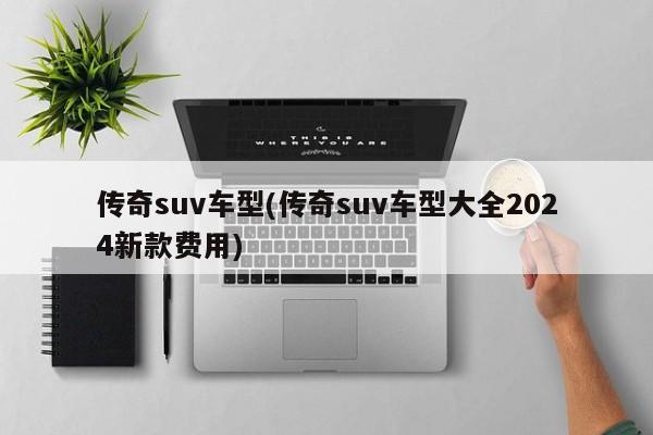 传奇suv车型(传奇suv车型大全2024新款费用)