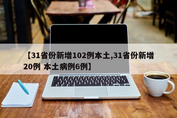 【31省份新增102例本土,31省份新增20例 本土病例6例】
