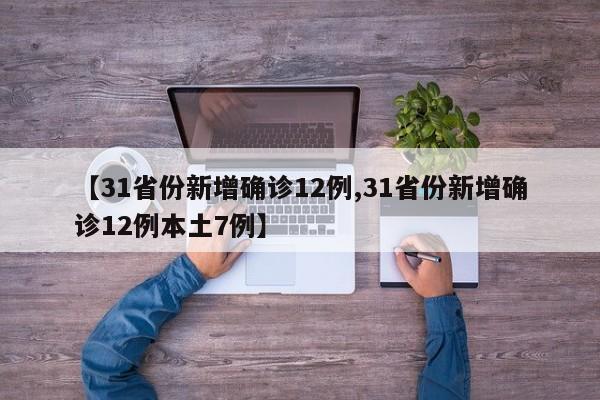 【31省份新增确诊12例,31省份新增确诊12例本土7例】