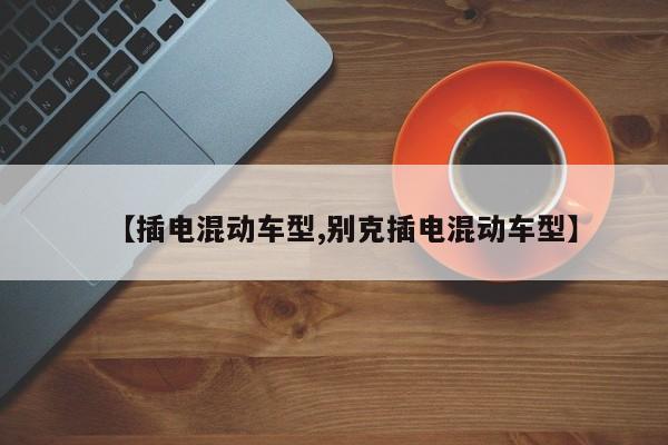 【插电混动车型,别克插电混动车型】