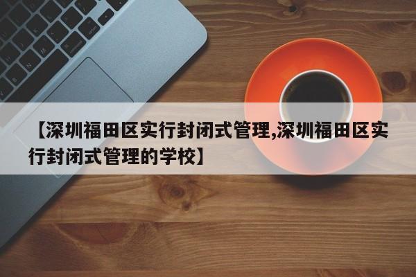 【深圳福田区实行封闭式管理,深圳福田区实行封闭式管理的学校】