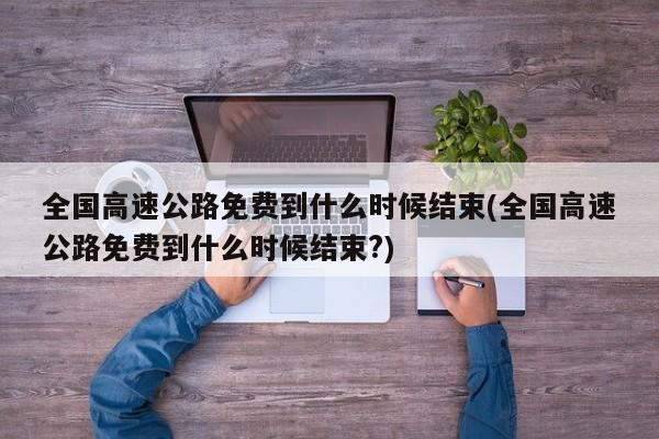 全国高速公路免费到什么时候结束(全国高速公路免费到什么时候结束?)