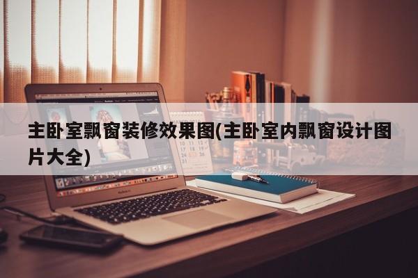 主卧室飘窗装修效果图(主卧室内飘窗设计图片大全)
