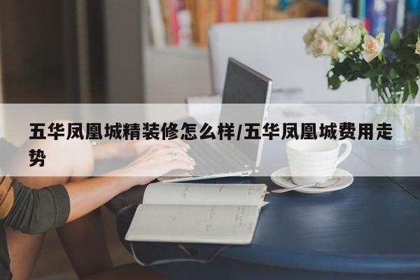 五华凤凰城精装修怎么样/五华凤凰城费用走势