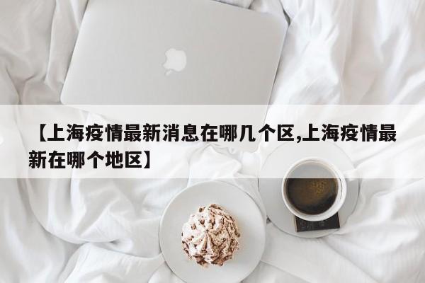 【上海疫情最新消息在哪几个区,上海疫情最新在哪个地区】