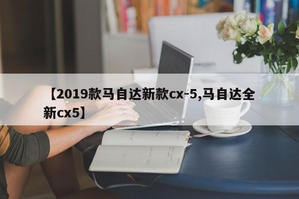 【2019款马自达新款cx-5,马自达全新cx5】