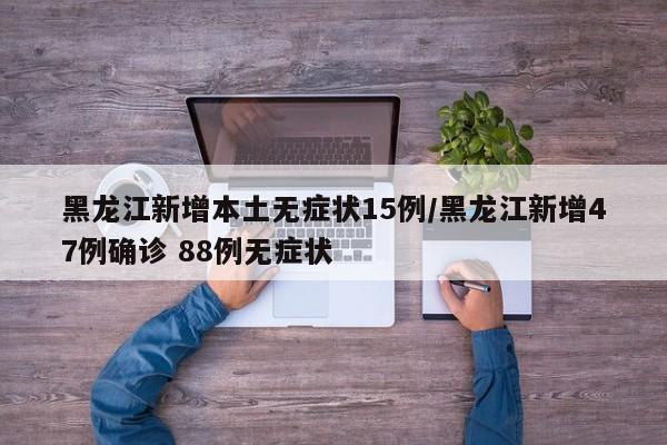 黑龙江新增本土无症状15例/黑龙江新增47例确诊 88例无症状
