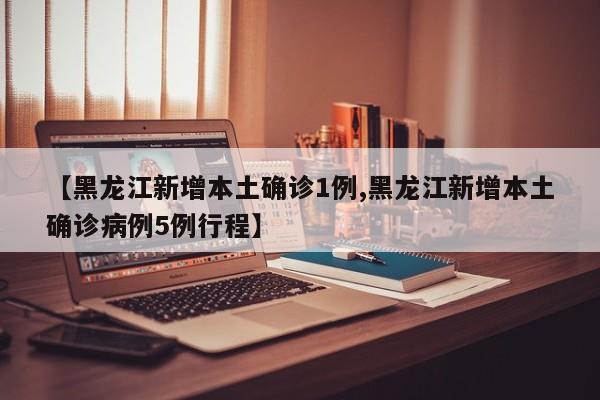 【黑龙江新增本土确诊1例,黑龙江新增本土确诊病例5例行程】